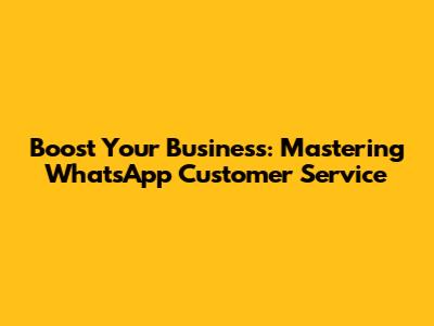 Boost Your Business: Mastering WhatsApp Customer Service