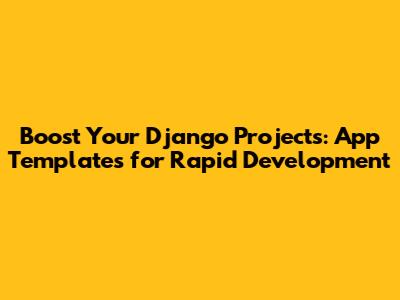 Boost Your Django Projects: App Templates for Rapid Development