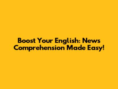 Boost Your English: News Comprehension Made Easy!