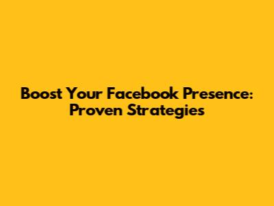 Boost Your Facebook Presence: Proven Strategies