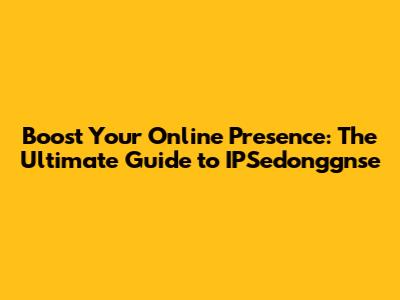 Boost Your Online Presence: The Ultimate Guide to IPSedonggnse