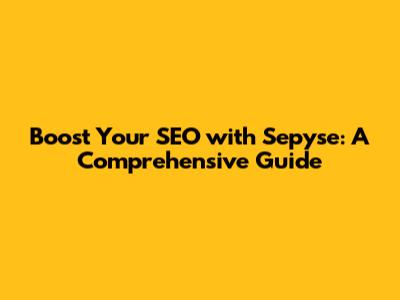 Boost Your SEO with Sepyse: A Comprehensive Guide
