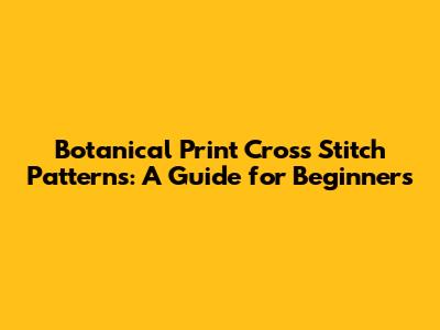 Botanical Print Cross Stitch Patterns: A Guide for Beginners