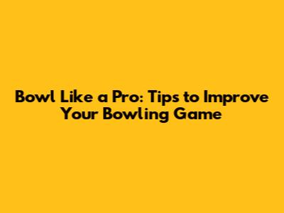 Bowl Like a Pro: Tips to Improve Your Bowling Game