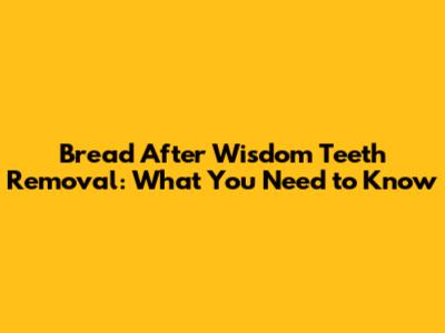 Bread After Wisdom Teeth Removal: What You Need to Know