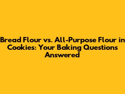 Bread Flour vs. All-Purpose Flour in Cookies: Your Baking Questions Answered