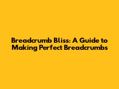 Breadcrumb Bliss: A Guide to Making Perfect Breadcrumbs