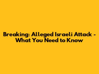 Breaking: Alleged Israeli Attack - What You Need to Know