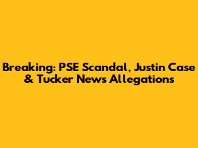 Breaking: PSE Scandal, Justin Case & Tucker News Allegations