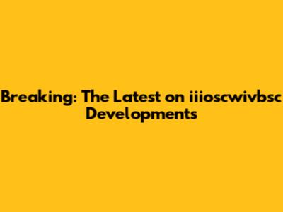 Breaking: The Latest on iiioscwivbsc Developments
