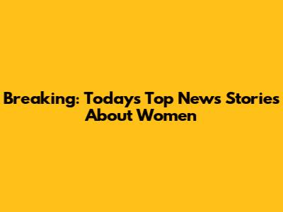 Breaking: Today's Top News Stories About Women