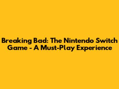 Breaking Bad: The Nintendo Switch Game - A Must-Play Experience
