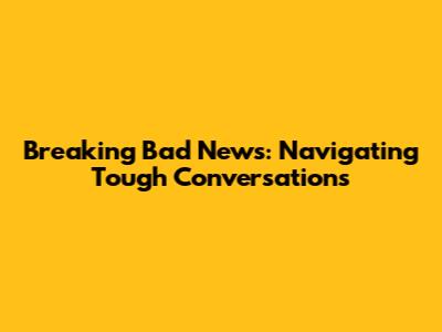 Breaking Bad News: Navigating Tough Conversations