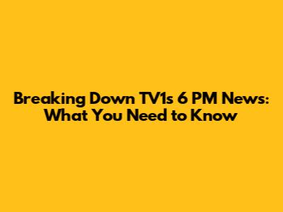 Breaking Down TV1's 6 PM News: What You Need to Know