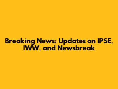 Breaking News: Updates on IPSE, IWW, and Newsbreak