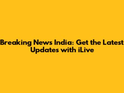 Breaking News India: Get the Latest Updates with iLive