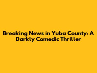 Breaking News in Yuba County: A Darkly Comedic Thriller