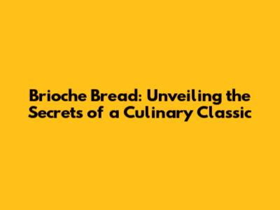 Brioche Bread: Unveiling the Secrets of a Culinary Classic