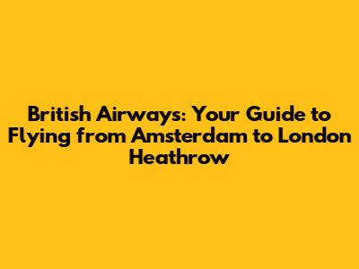 British Airways: Your Guide to Flying from Amsterdam to London Heathrow