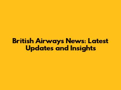 British Airways News: Latest Updates and Insights