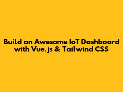 Build an Awesome IoT Dashboard with Vue.js & Tailwind CSS