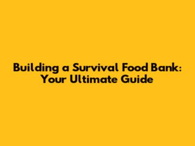 Building a Survival Food Bank: Your Ultimate Guide