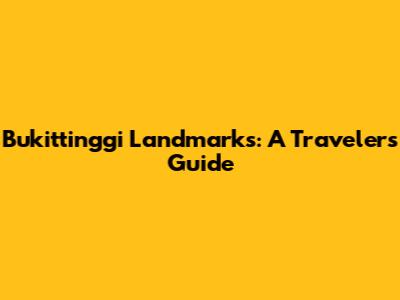Bukittinggi Landmarks: A Traveler's Guide