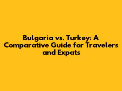 Bulgaria vs. Turkey: A Comparative Guide for Travelers and Expats