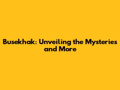 Busekhak: Unveiling the Mysteries and More