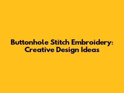 Buttonhole Stitch Embroidery: Creative Design Ideas