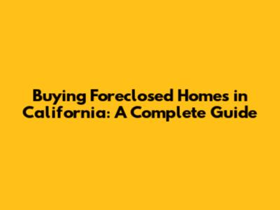 Buying Foreclosed Homes in California: A Complete Guide