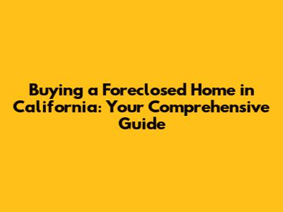 Buying a Foreclosed Home in California: Your Comprehensive Guide