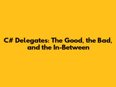 C# Delegates: The Good, the Bad, and the In-Between