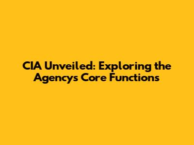 CIA Unveiled: Exploring the Agency's Core Functions