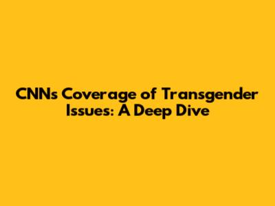 CNN's Coverage of Transgender Issues: A Deep Dive
