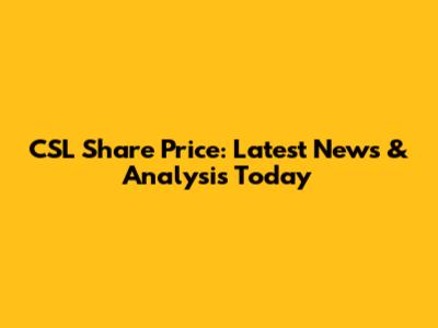 CSL Share Price: Latest News & Analysis Today