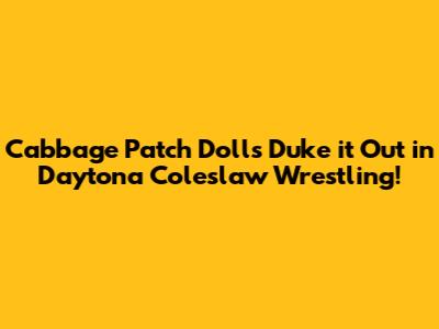 Cabbage Patch Dolls Duke it Out in Daytona Coleslaw Wrestling!