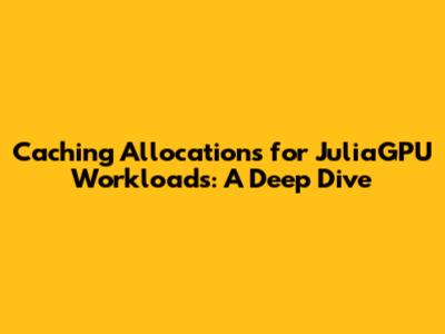 Caching Allocations for JuliaGPU Workloads: A Deep Dive