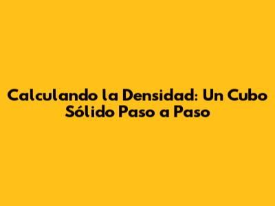 Calculando la Densidad: Un Cubo Sólido Paso a Paso