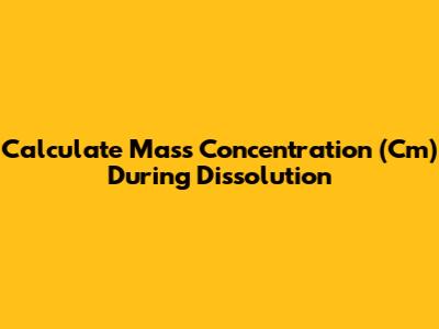 Calculate Mass Concentration (Cm) During Dissolution