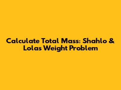 Calculate Total Mass: Shahlo & Lola's Weight Problem