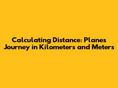 Calculating Distance: Plane's Journey in Kilometers and Meters