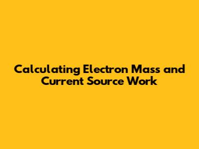 Calculating Electron Mass and Current Source Work