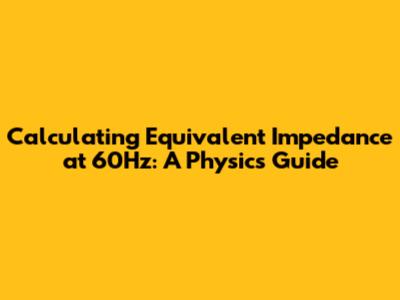 Calculating Equivalent Impedance at 60Hz: A Physics Guide