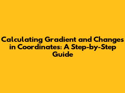 Calculating Gradient and Changes in Coordinates: A Step-by-Step Guide