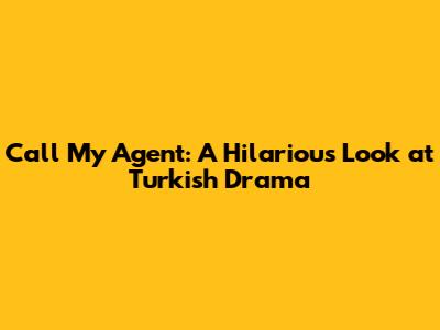 Call My Agent: A Hilarious Look at Turkish Drama