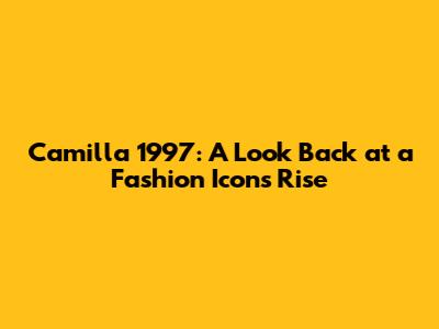 Camilla 1997: A Look Back at a Fashion Icon's Rise