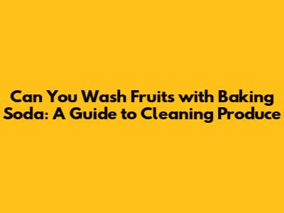 Can You Wash Fruits with Baking Soda: A Guide to Cleaning Produce