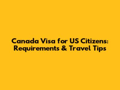 Canada Visa for US Citizens: Requirements & Travel Tips