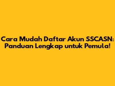 Cara Mudah Daftar Akun SSCASN: Panduan Lengkap untuk Pemula!